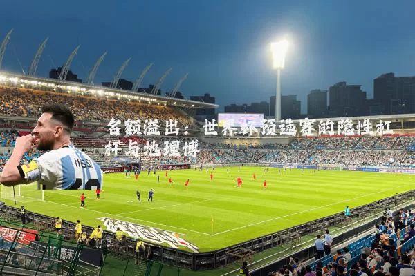 名额溢出:世界杯预选赛的隐性杠杆与地理博弈