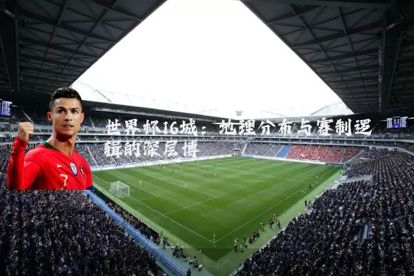 世界杯16城:地理分布与赛制逻辑的深层博弈