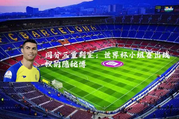同分三重判定:世界杯小组赛出线权的隐秘博弈