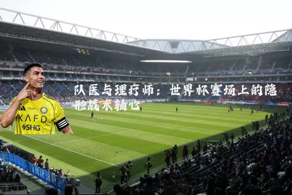 队医与理疗师：世界杯赛场上的隐形战术轴心