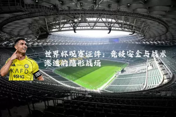 世界杯观赛证件:竞技安全与战术渗透的隐形战场