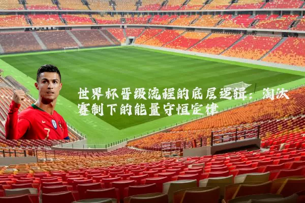 世界杯晋级流程的底层逻辑：淘汰赛制下的能量守恒定律