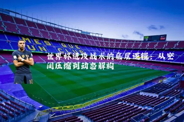 世界杯进攻战术的底层逻辑：从空间压缩到动态解构