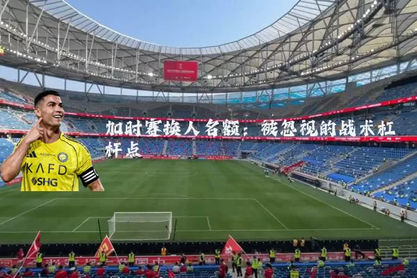 加时赛换人名额:被忽视的战术杠杆点