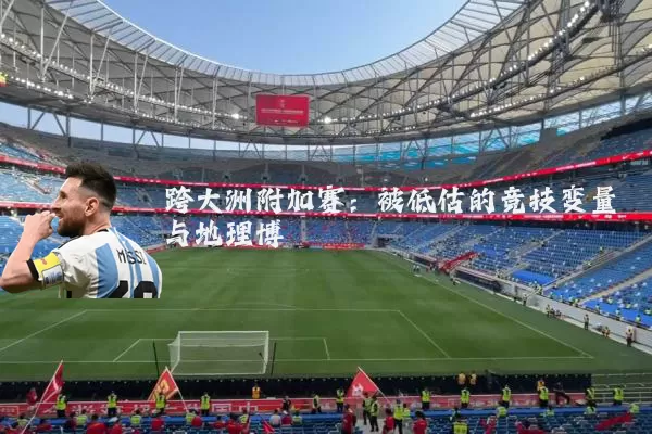 跨大洲附加赛:被低估的竞技变量与地理博弈