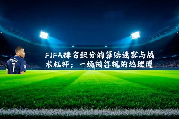 FIFA排名积分的算法迷雾与战术杠杆:一场被忽视的地理博弈