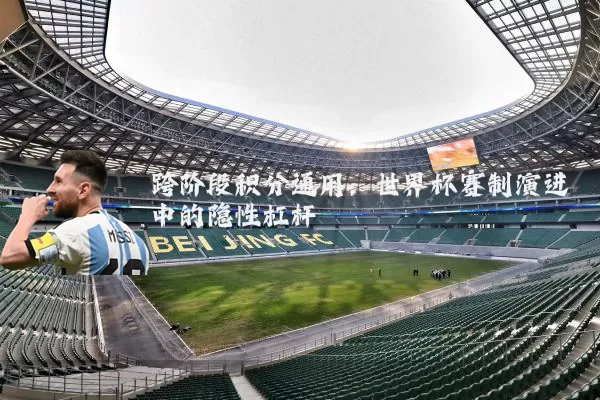 跨阶段积分通用:世界杯赛制演进中的隐性杠杆