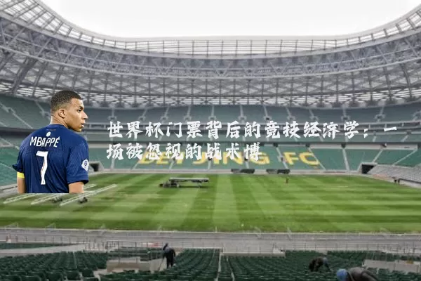 世界杯门票背后的竞技经济学:一场被忽视的战术博弈