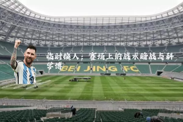 临时换人:赛场上的战术暗战与科学博弈