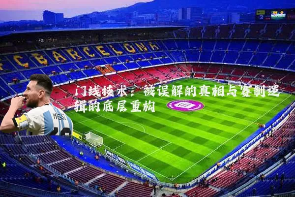 门线技术:被误解的真相与赛制逻辑的底层重构