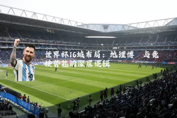 世界杯16城布局：地理博弈与竞技势能的深层逻辑
