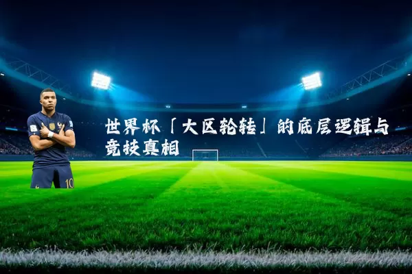 世界杯「大区轮转」的底层逻辑与竞技真相