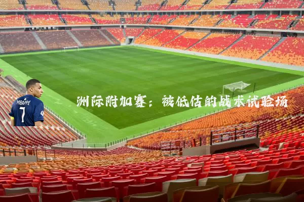 洲际附加赛:被低估的战术试验场