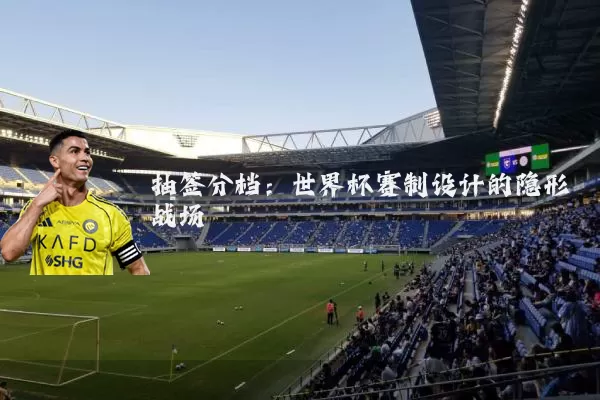 抽签分档:世界杯赛制设计的隐形战场