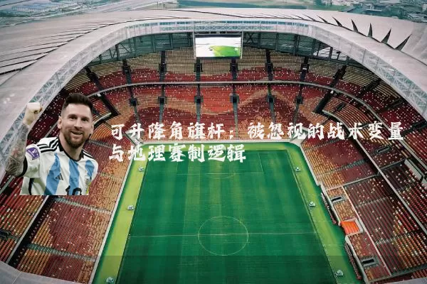 可升降角旗杆：被忽视的战术变量与地理赛制逻辑