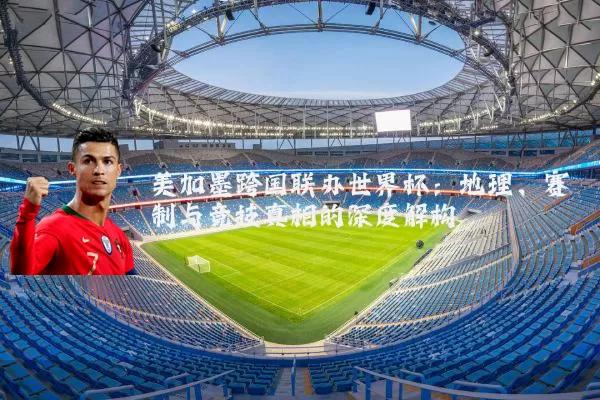 美加墨跨国联办世界杯：地理、赛制与竞技真相的深度解构